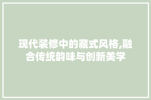 现代装修中的藏式风格,融合传统韵味与创新美学