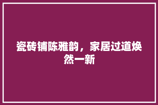 瓷砖铺陈雅韵，家居过道焕然一新 施工技术