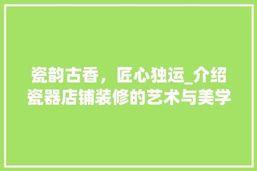 瓷韵古香，匠心独运_介绍瓷器店铺装修的艺术与美学 施工工艺