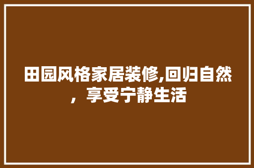 田园风格家居装修,回归自然，享受宁静生活