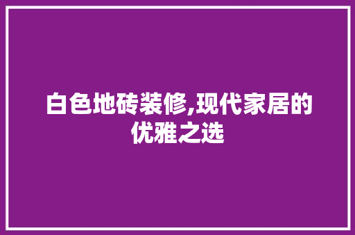 白色地砖装修,现代家居的优雅之选 知识问答