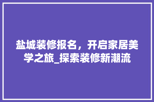 盐城装修报名，开启家居美学之旅_探索装修新潮流 知识问答