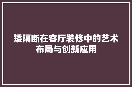 矮隔断在客厅装修中的艺术布局与创新应用