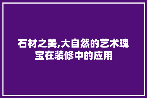 石材之美,大自然的艺术瑰宝在装修中的应用 知识问答