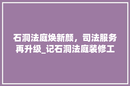 石洞法庭焕新颜，司法服务再升级_记石洞法庭装修工程 常用建材