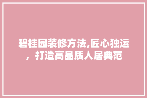 碧桂园装修方法,匠心独运，打造高品质人居典范 常见问题