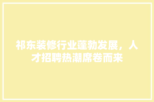 祁东装修行业蓬勃发展，人才招聘热潮席卷而来 施工技术