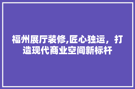 福州展厅装修,匠心独运，打造现代商业空间新标杆 建筑法规