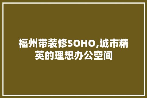 福州带装修SOHO,城市精英的理想办公空间 生态建筑设计