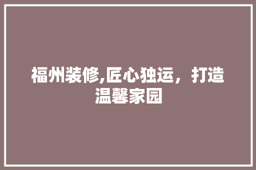福州装修,匠心独运，打造温馨家园 建筑设计