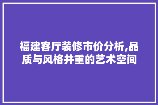 福建客厅装修市价分析,品质与风格并重的艺术空间 材料设备