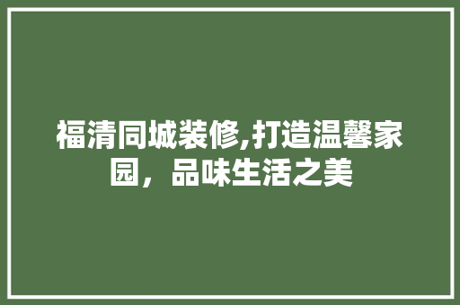 福清同城装修,打造温馨家园，品味生活之美