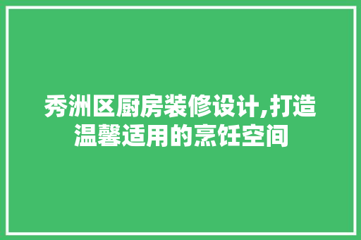 秀洲区厨房装修设计,打造温馨适用的烹饪空间 常见问题