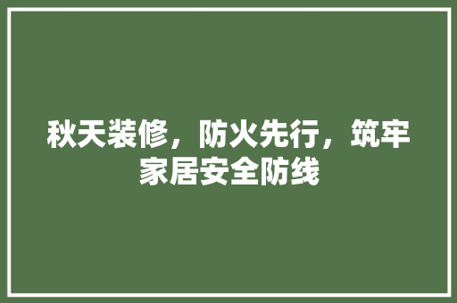 秋天装修，防火先行，筑牢家居安全防线 公共建筑设计