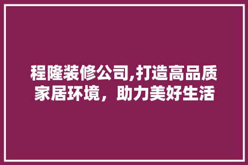 程隆装修公司,打造高品质家居环境，助力美好生活 生态建筑设计