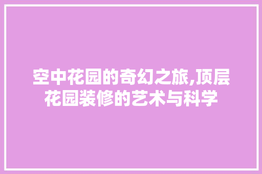 空中花园的奇幻之旅,顶层花园装修的艺术与科学 生态建筑设计