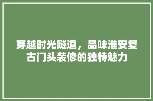 穿越时光隧道，品味淮安复古门头装修的独特魅力 知识问答