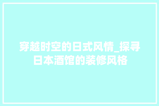 穿越时空的日式风情_探寻日本酒馆的装修风格 公共建筑设计