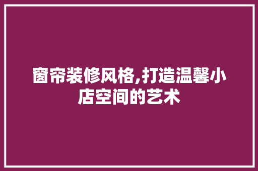 窗帘装修风格,打造温馨小店空间的艺术 施工管理