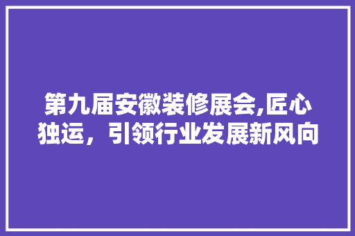 第九届安徽装修展会,匠心独运，引领行业发展新风向 建筑设计