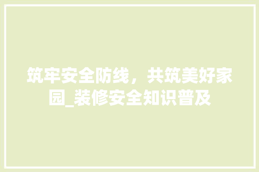 筑牢安全防线，共筑美好家园_装修安全知识普及 新型材料