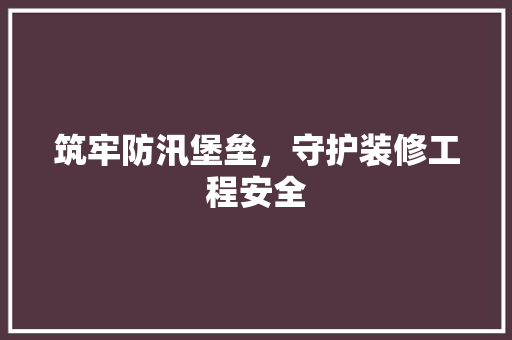 筑牢防汛堡垒，守护装修工程安全 工艺流程