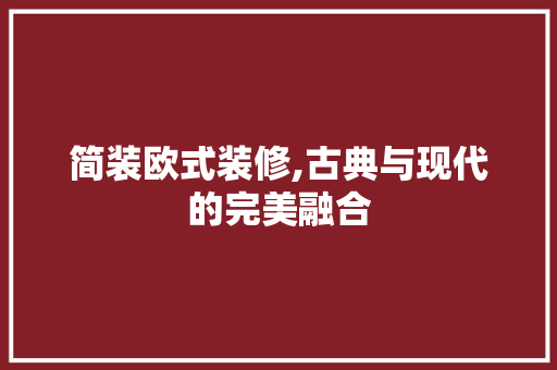 简装欧式装修,古典与现代的完美融合 常见问题