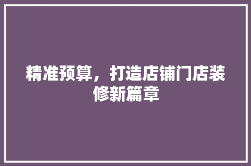 精准预算，打造店铺门店装修新篇章 新型材料
