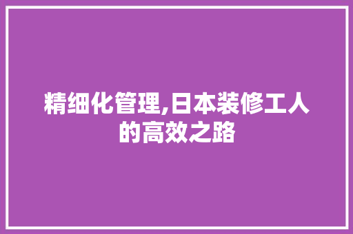 精细化管理,日本装修工人的高效之路 常见问题