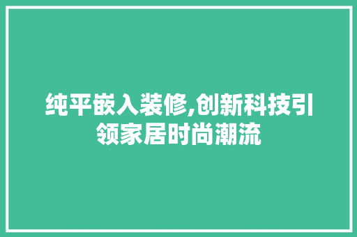 纯平嵌入装修,创新科技引领家居时尚潮流 新型材料