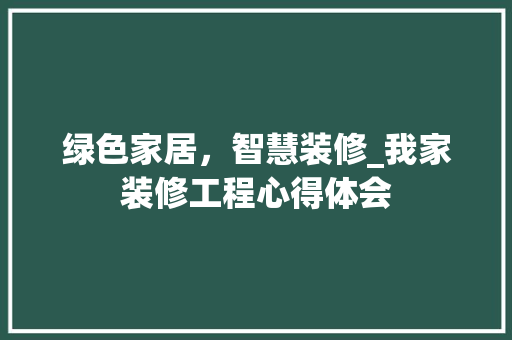 绿色家居，智慧装修_我家装修工程心得体会 住宅建筑设计
