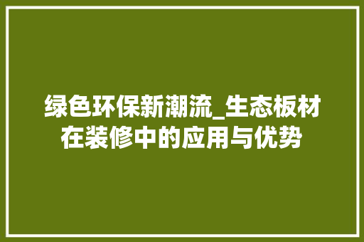 绿色环保新潮流_生态板材在装修中的应用与优势 常见问题