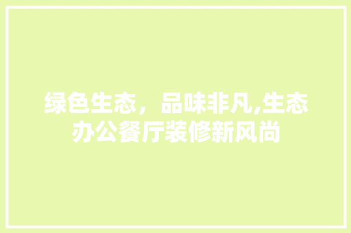 绿色生态，品味非凡,生态办公餐厅装修新风尚 工艺流程