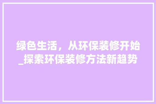 绿色生活，从环保装修开始_探索环保装修方法新趋势 施工工艺