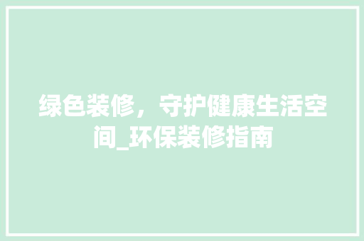 绿色装修，守护健康生活空间_环保装修指南 常见问题
