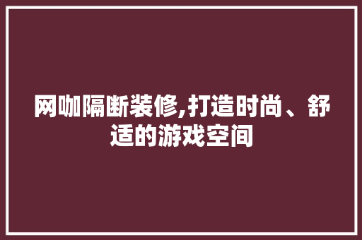 网咖隔断装修,打造时尚、舒适的游戏空间 知识问答