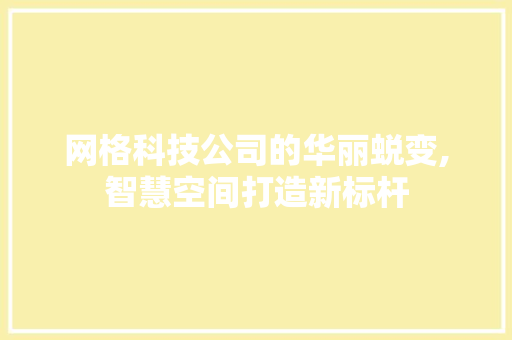 网格科技公司的华丽蜕变,智慧空间打造新标杆 住宅建筑设计