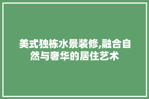 美式独栋水景装修,融合自然与奢华的居住艺术 生态建筑设计