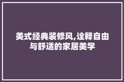 美式经典装修风,诠释自由与舒适的家居美学 施工工艺