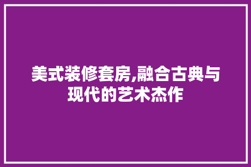 美式装修套房,融合古典与现代的艺术杰作 常见问题