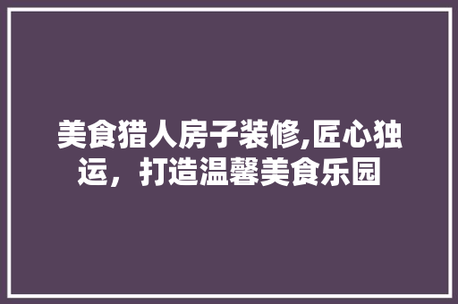 美食猎人房子装修,匠心独运，打造温馨美食乐园 公共建筑设计