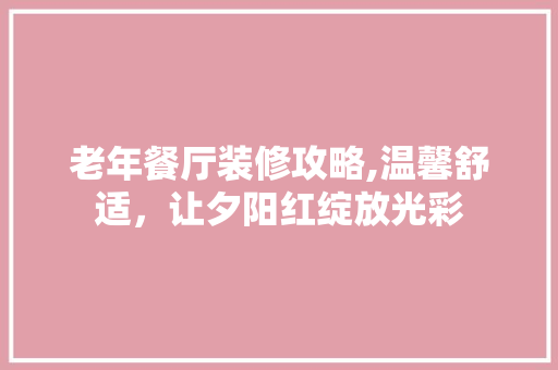 老年餐厅装修攻略,温馨舒适，让夕阳红绽放光彩 施工技术