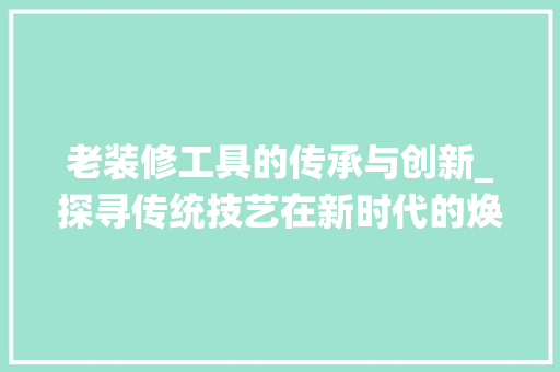 老装修工具的传承与创新_探寻传统技艺在新时代的焕发 设计原则