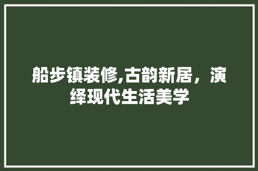 船步镇装修,古韵新居，演绎现代生活美学 知识问答