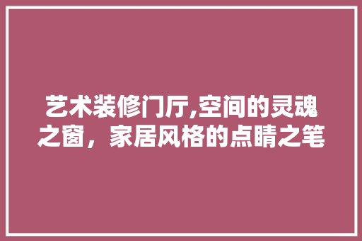 艺术装修门厅,空间的灵魂之窗，家居风格的点睛之笔 材料设备