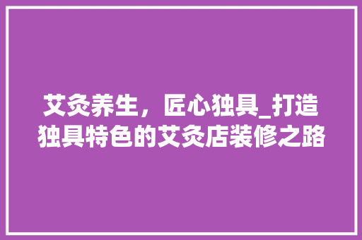 艾灸养生，匠心独具_打造独具特色的艾灸店装修之路