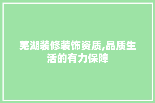 芜湖装修装饰资质,品质生活的有力保障 材料设备