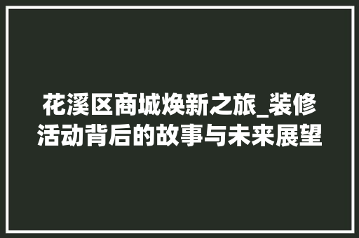 花溪区商城焕新之旅_装修活动背后的故事与未来展望 常见问题