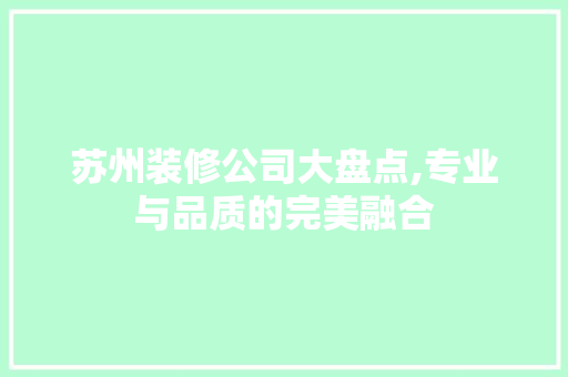 苏州装修公司大盘点,专业与品质的完美融合 施工管理