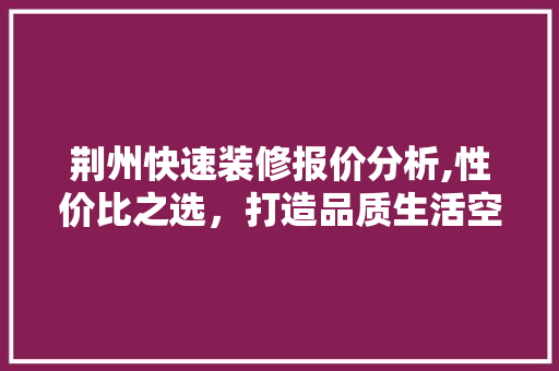 荆州快速装修报价分析,性价比之选，打造品质生活空间 施工管理